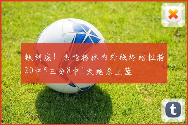 铁到底！杰伦格林内外线终结拉胯20中5三分8中1失绝杀上篮